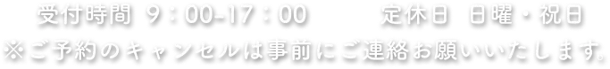 受付時間 9：00 -17：00 定休日 日曜・祝日 ※ご予約のキャンセルは事前にご連絡お願いいたします。