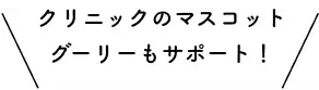 クリニックのマスコット、グーリーもサポート!